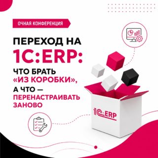 Очная конференция “Переход на 1С:ERP: что брать «из коробки», а что — перенастраивать заново”
