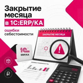 Закрытие месяца и расчёт себестоимости в 1С:ERP/КА: почему ошибки находятся слишком поздно