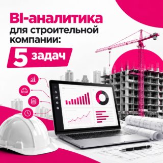 BI-аналитика для строительной компании: какие задачи она решает