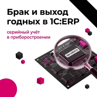 Брак, выход годных и серийный учёт в 1С:ERP – что важно приборостроению