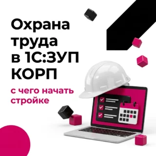 Охрана труда в 1С:ЗУП КОРП: что умеет блок и с чего начать строительной компании