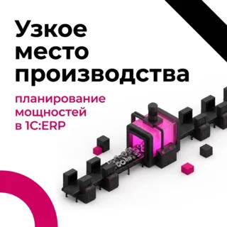 Узкое место производства – как планировать мощности по теории ограничений в 1С:ERP